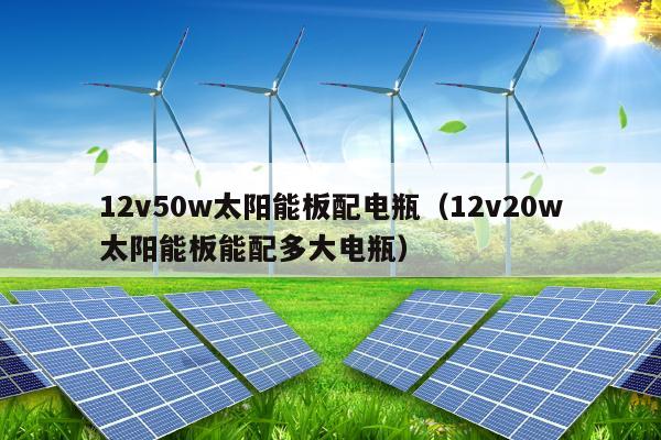 12v50w太阳能板配电瓶（12v20w太阳能板能配多大电瓶）