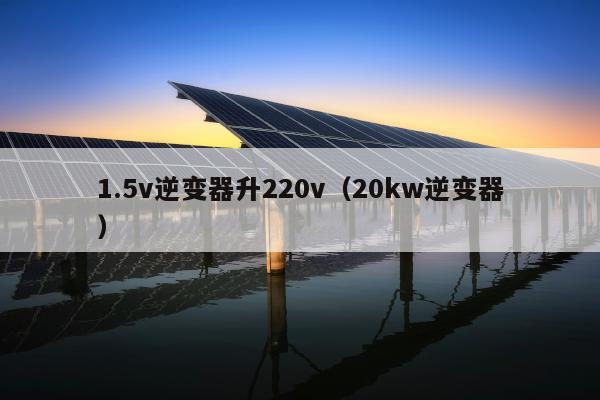 1.5v逆变器升220v（20kw逆变器）