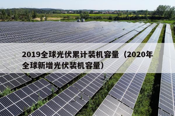 2019全球光伏累计装机容量（2020年全球新增光伏装机容量）