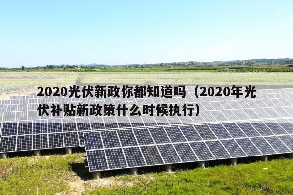 2020光伏新政你都知道吗（2020年光伏补贴新政策什么时候执行）