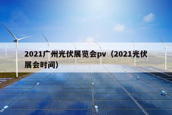 2021广州光伏展览会pv（2021光伏展会时间）