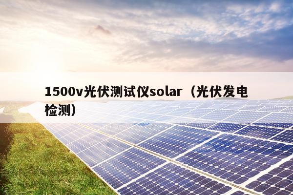 1500v光伏测试仪solar（光伏发电检测）