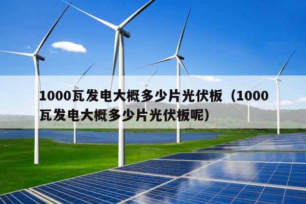 1000瓦发电大概多少片光伏板（1000瓦发电大概多少片光伏板呢）