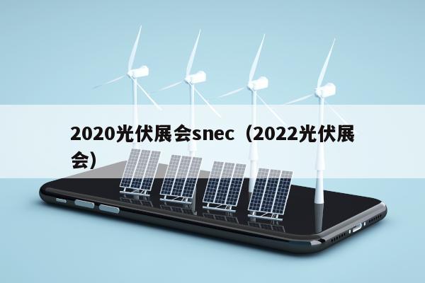 2020光伏展会snec（2022光伏展会）