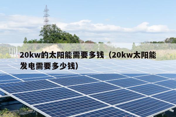 20kw的太阳能需要多钱（20kw太阳能发电需要多少钱）