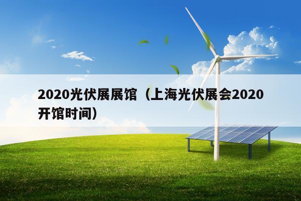 2020光伏展展馆（上海光伏展会2020开馆时间）