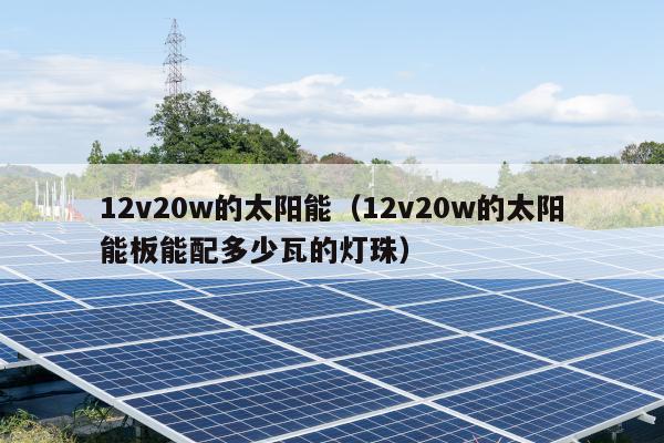 12v20w的太阳能（12v20w的太阳能板能配多少瓦的灯珠）