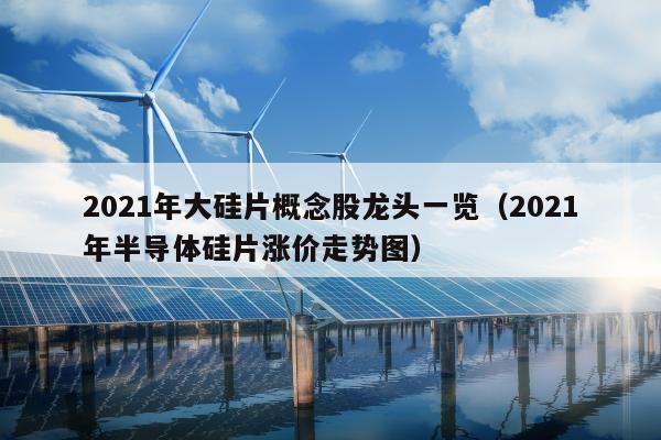 2021年大硅片概念股龙头一览（2021年半导体硅片涨价走势图）