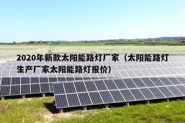 2020年新款太阳能路灯厂家（太阳能路灯生产厂家太阳能路灯报价）