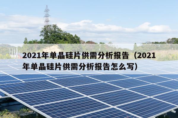 2021年单晶硅片供需分析报告（2021年单晶硅片供需分析报告怎么写）