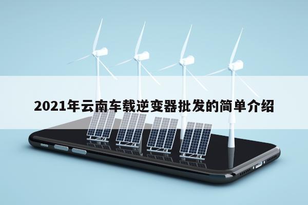 2021年云南车载逆变器批发的简单介绍