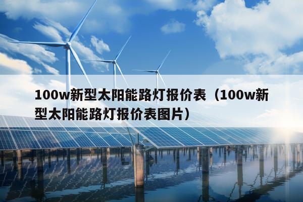 100w新型太阳能路灯报价表（100w新型太阳能路灯报价表图片）