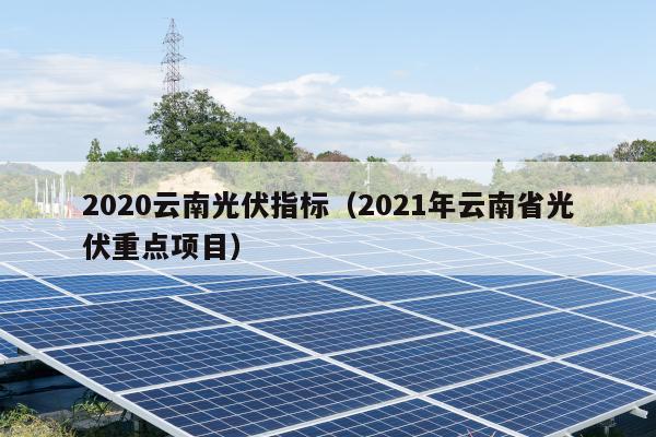 2020云南光伏指标（2021年云南省光伏重点项目）