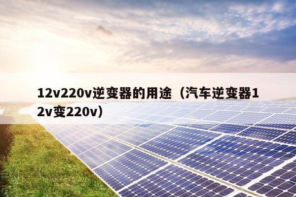 12v220v逆变器的用途（汽车逆变器12v变220v）