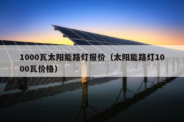 1000瓦太阳能路灯报价（太阳能路灯1000瓦价格）