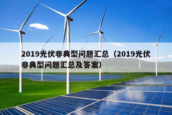 2019光伏非典型问题汇总（2019光伏非典型问题汇总及答案）