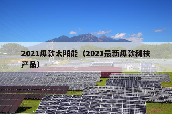 2021爆款太阳能（2021最新爆款科技产品）