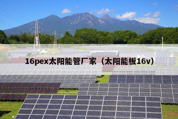 16pex太阳能管厂家（太阳能板16v）