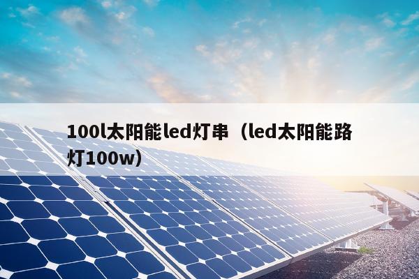 100l太阳能led灯串（led太阳能路灯100w）