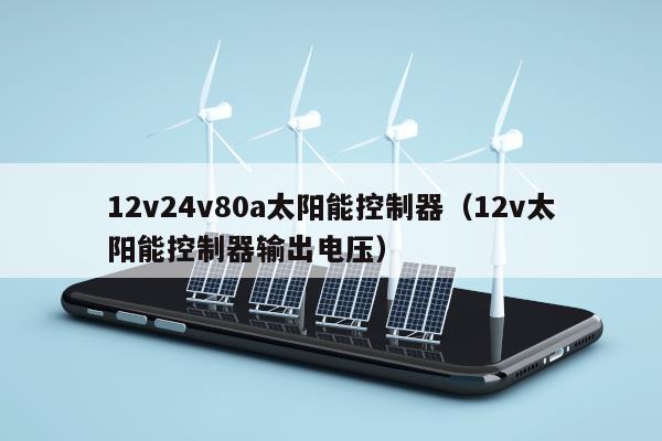 12v24v80a太阳能控制器（12v太阳能控制器输出电压）