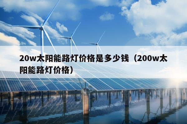 20w太阳能路灯价格是多少钱（200w太阳能路灯价格）