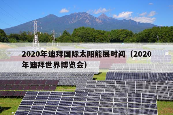 2020年迪拜国际太阳能展时间（2020年迪拜世界博览会）