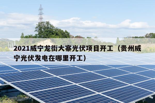 2021威宁龙街大寨光伏项目开工（贵州威宁光伏发电在哪里开工）