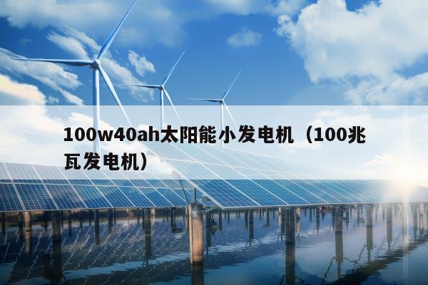 100w40ah太阳能小发电机（100兆瓦发电机）