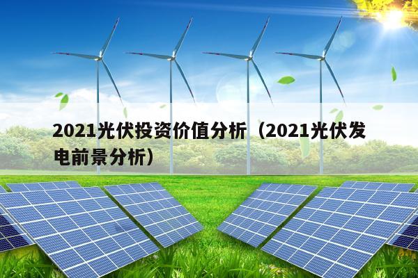 2021光伏投资价值分析（2021光伏发电前景分析）