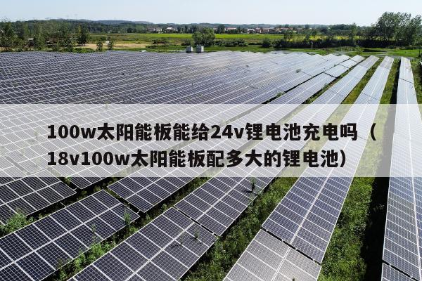 100w太阳能板能给24v锂电池充电吗（18v100w太阳能板配多大的锂电池）