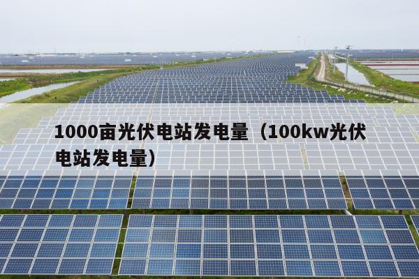 1000亩光伏电站发电量（100kw光伏电站发电量）