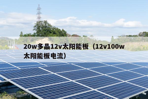 20w多晶12v太阳能板（12v100w太阳能板电流）