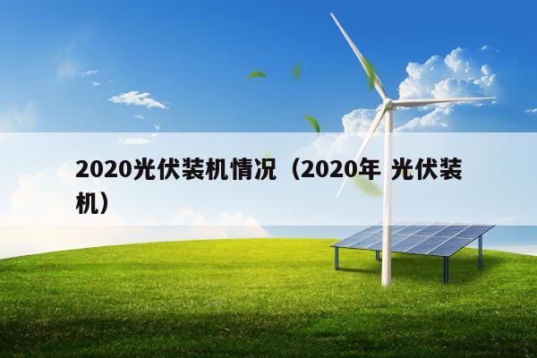 2020光伏装机情况（2020年 光伏装机）