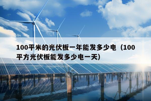 100平米的光伏板一年能发多少电（100平方光伏板能发多少电一天）