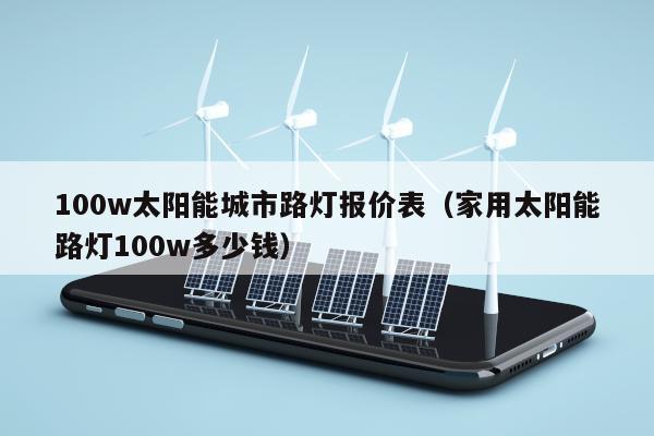 100w太阳能城市路灯报价表（家用太阳能路灯100w多少钱）