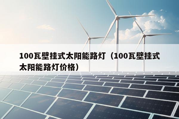 100瓦壁挂式太阳能路灯（100瓦壁挂式太阳能路灯价格）