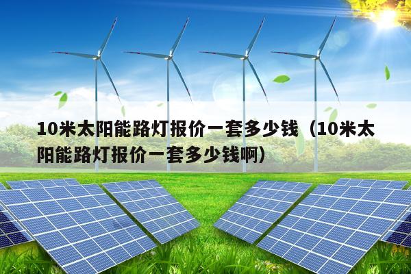 10米太阳能路灯报价一套多少钱（10米太阳能路灯报价一套多少钱啊）