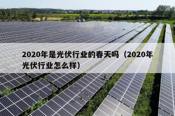 2020年是光伏行业的春天吗（2020年光伏行业怎么样）