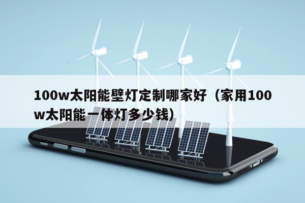 100w太阳能壁灯定制哪家好（家用100w太阳能一体灯多少钱）