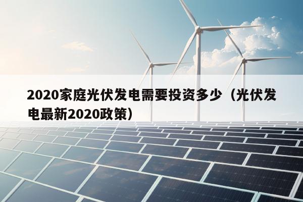 2020家庭光伏发电需要投资多少（光伏发电最新2020政策）