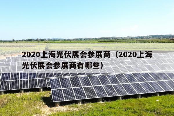 2020上海光伏展会参展商（2020上海光伏展会参展商有哪些）