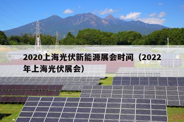 2020上海光伏新能源展会时间（2022年上海光伏展会）