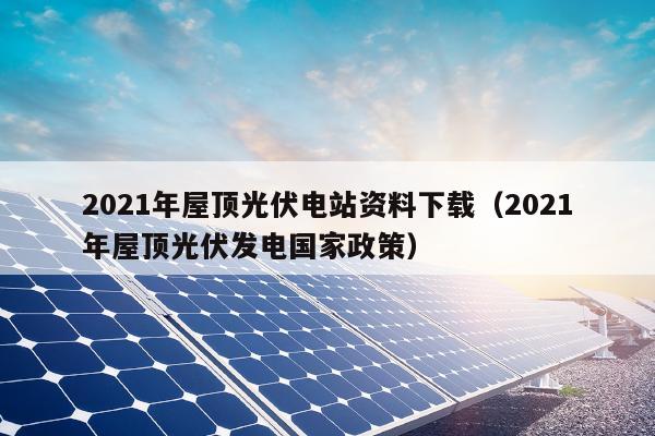 2021年屋顶光伏电站资料下载（2021年屋顶光伏发电国家政策）