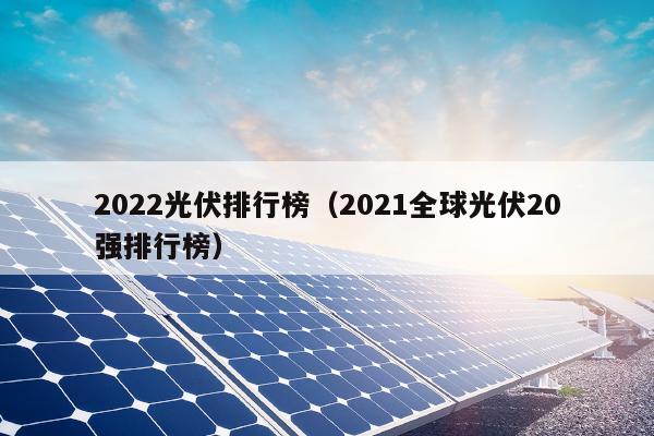 2022光伏排行榜（2021全球光伏20强排行榜）