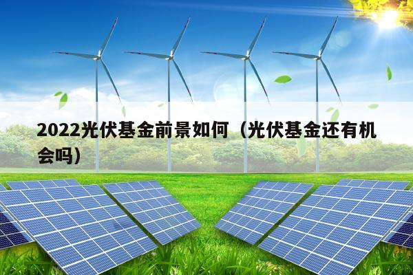 2022光伏基金前景如何（光伏基金还有机会吗）