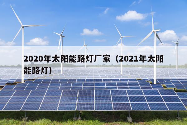 2020年太阳能路灯厂家（2021年太阳能路灯）