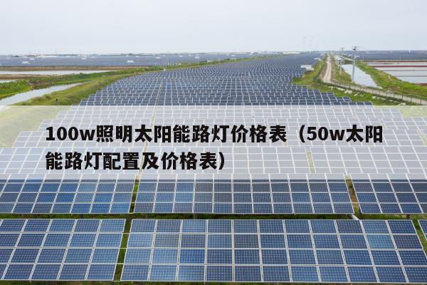 100w照明太阳能路灯价格表（50w太阳能路灯配置及价格表）