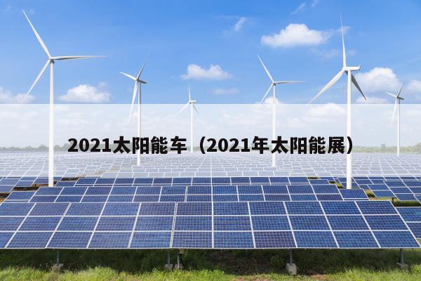 2021太阳能车（2021年太阳能展）