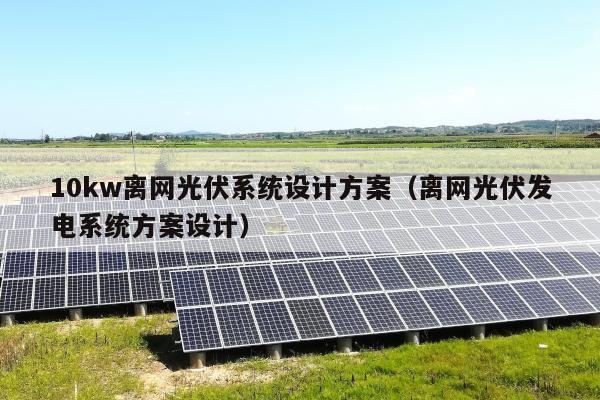 10kw离网光伏系统设计方案（离网光伏发电系统方案设计）