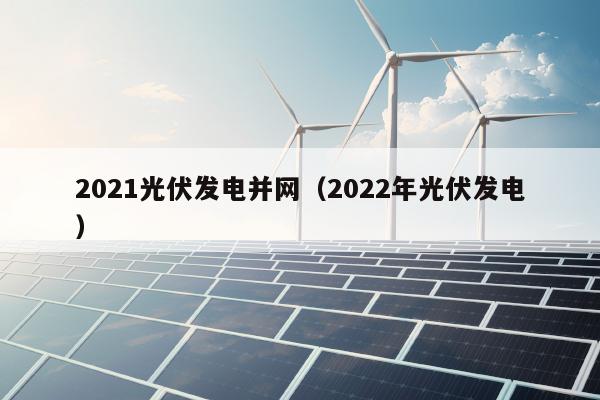 2021光伏发电并网（2022年光伏发电）